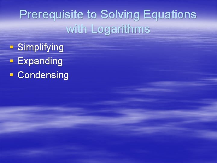 Prerequisite to Solving Equations with Logarithms § § § Simplifying Expanding Condensing 