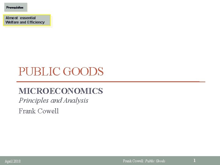 Prerequisites Almost essential Welfare and Efficiency PUBLIC GOODS MICROECONOMICS Principles and Analysis Frank Cowell