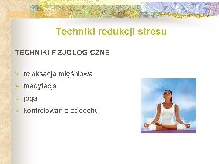 Techniki redukcji stresu TECHNIKI FIZJOLOGICZNE Ø relaksacja mięśniowa Ø medytacja Ø joga Ø kontrolowanie