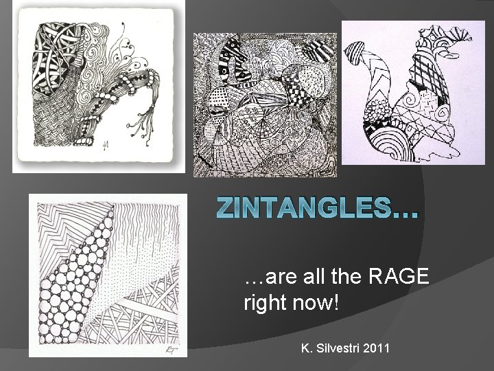 ZINTANGLES… …are all the RAGE right now! K. Silvestri 2011 
