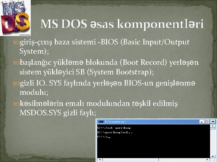 MS DOS əsas komponentləri giriş-çıxış baza sistemi -BIOS (Basic Input/Output System); başlanğıc yükləmə blokunda