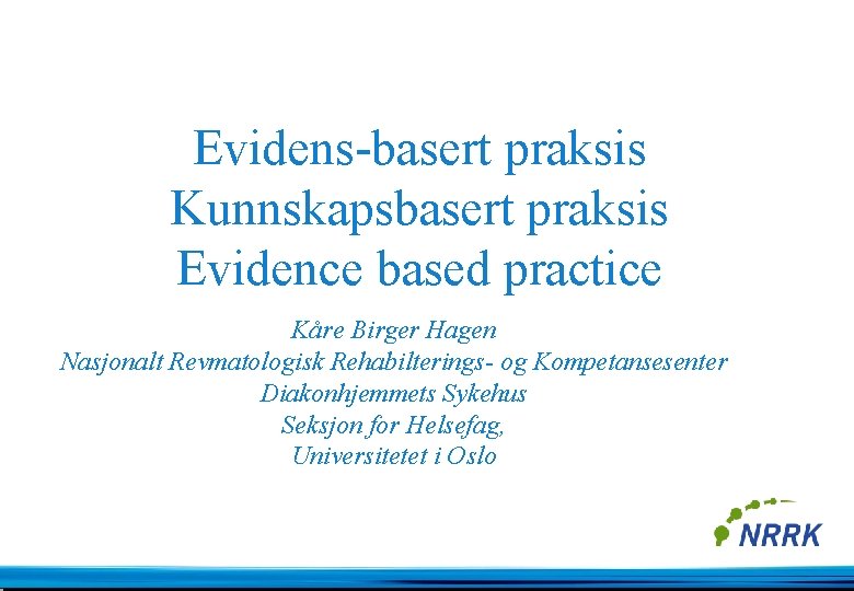 Evidens-basert praksis Kunnskapsbasert praksis Evidence based practice Kåre Birger Hagen Nasjonalt Revmatologisk Rehabilterings- og