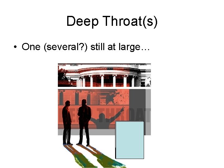 Deep Throat(s) • One (several? ) still at large… 