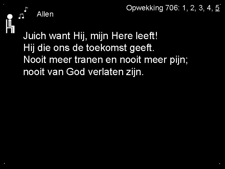 . Allen Opwekking 706: 1, 2, 3, 4, 5 . Juich want Hij, mijn