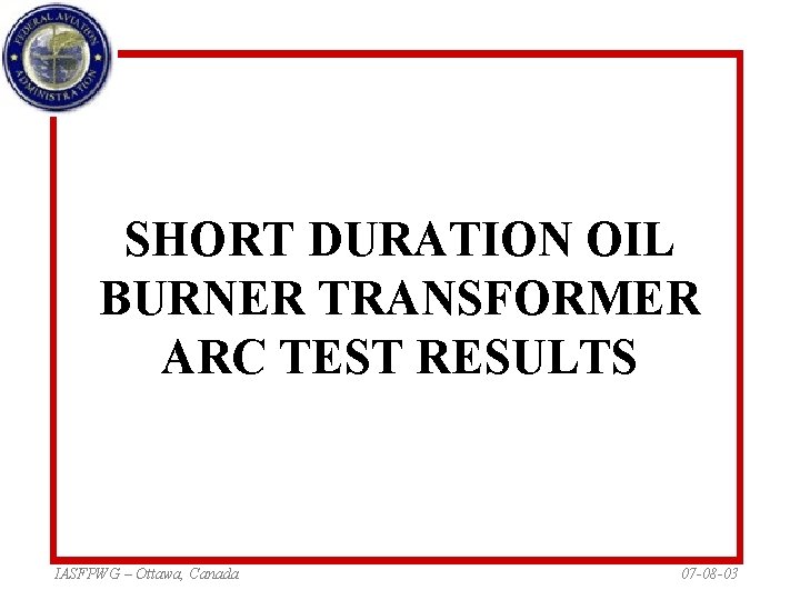 SHORT DURATION OIL BURNER TRANSFORMER ARC TEST RESULTS IASFPWG – Ottawa, Canada 07 -08