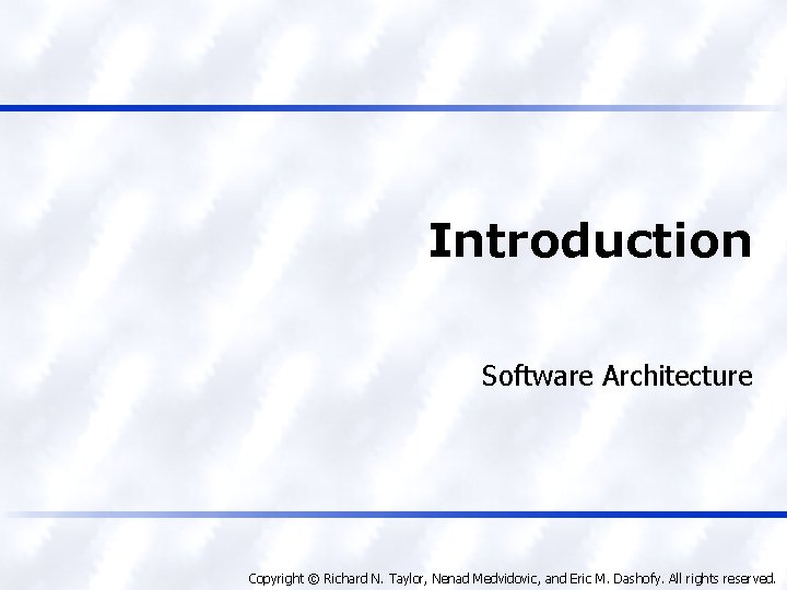 Introduction Software Architecture Copyright © Richard N. Taylor, Nenad Medvidovic, and Eric M. Dashofy.