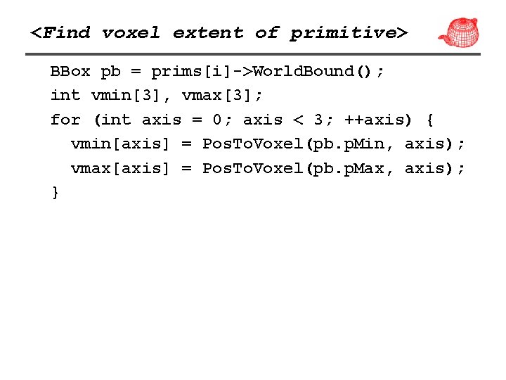 <Find voxel extent of primitive> BBox pb = prims[i]->World. Bound(); int vmin[3], vmax[3]; for
