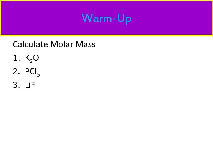 Warm-Up Calculate Molar Mass 1. K 2 O 2. PCl 5 3. Li. F