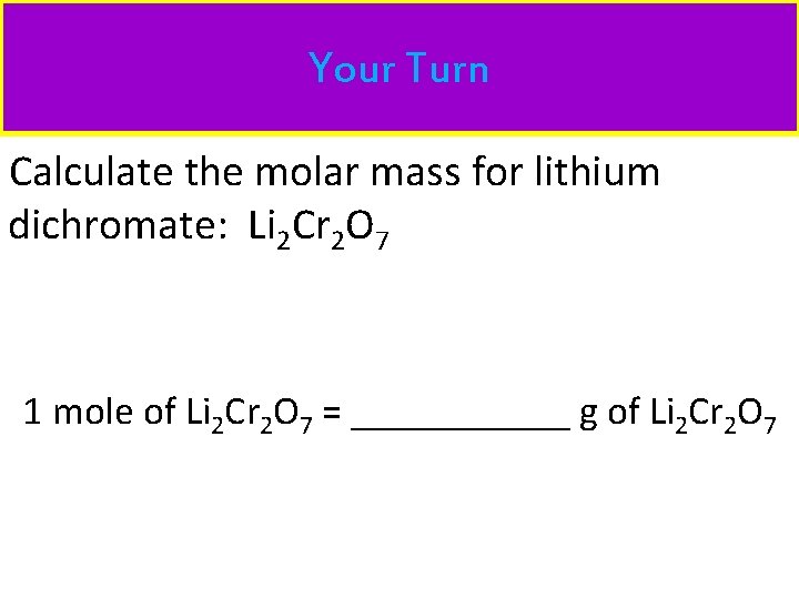 Your Turn Calculate the molar mass for lithium dichromate: Li 2 Cr 2 O