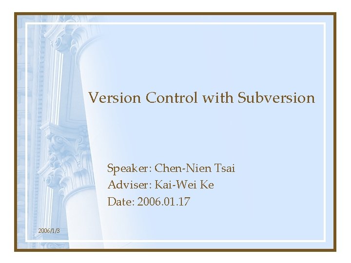 Version Control with Subversion Speaker: Chen-Nien Tsai Adviser: Kai-Wei Ke Date: 2006. 01. 17