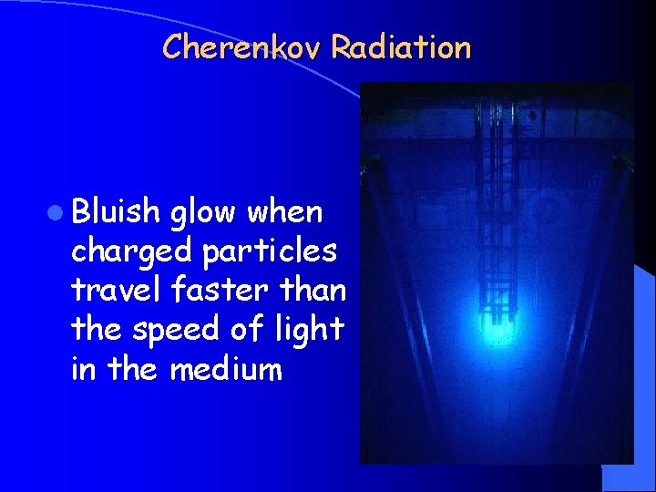 Cherenkov Radiation l Bluish glow when charged particles travel faster than the speed of