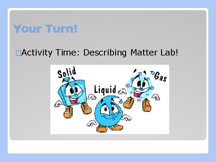 Your Turn! �Activity Time: Describing Matter Lab! 
