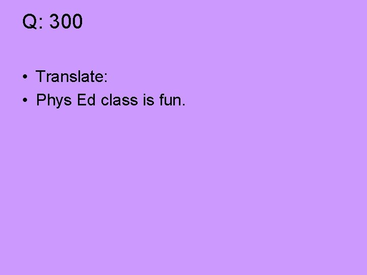 Q: 300 • Translate: • Phys Ed class is fun. 