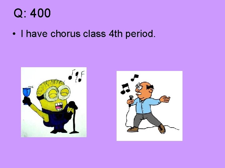 Q: 400 • I have chorus class 4 th period. 