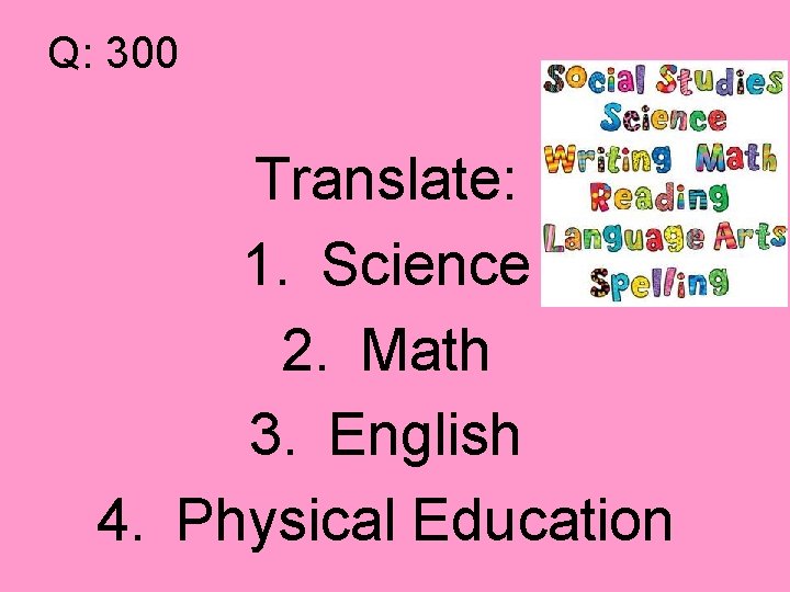 Q: 300 Translate: 1. Science 2. Math 3. English 4. Physical Education 