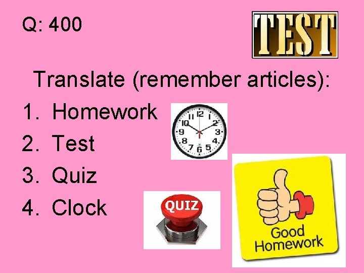 Q: 400 Translate (remember articles): 1. Homework 2. Test 3. Quiz 4. Clock 