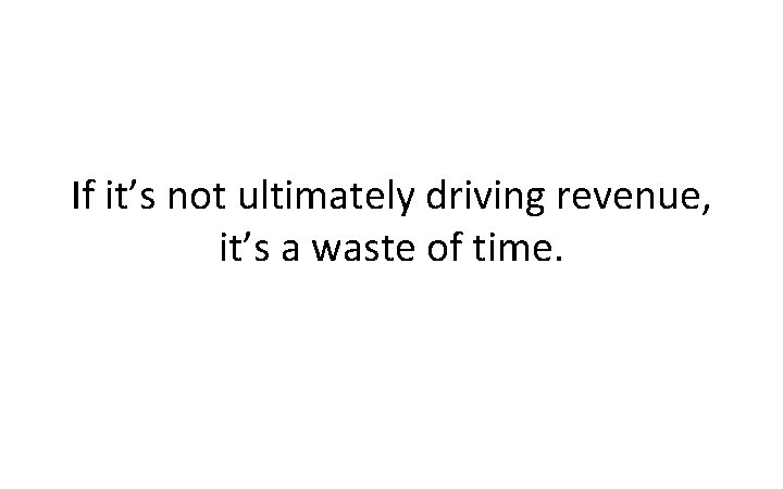 Digital Marketing Strategy If it’s not ultimately driving revenue, it’s a waste of time.