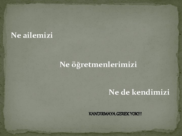 Ne ailemizi Ne öğretmenlerimizi Ne de kendimizi KANDIRMAYA GEREK YOK!!! 