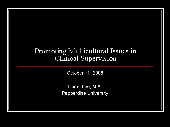 Promoting Multicultural Issues in Clinical Supervision October 11, 2008 Lionel Lee, M. A. Pepperdine
