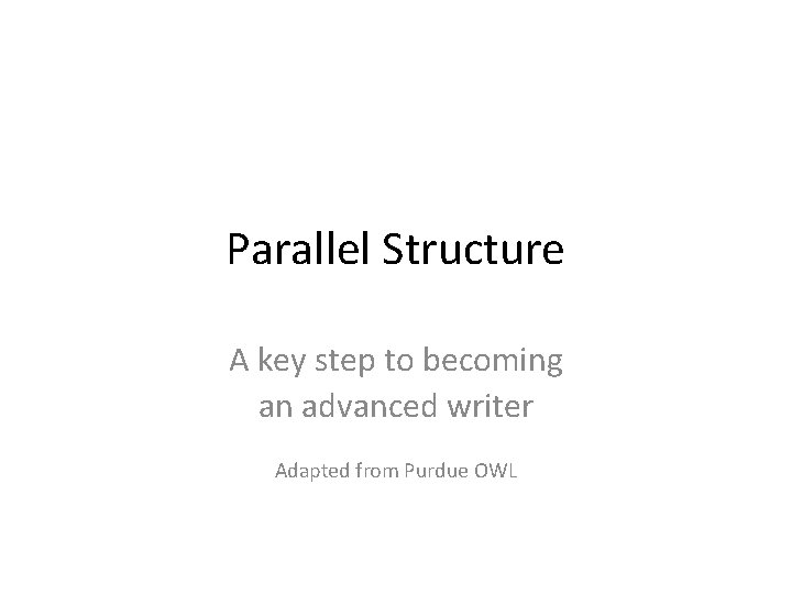Parallel Structure A key step to becoming an advanced writer Adapted from Purdue OWL