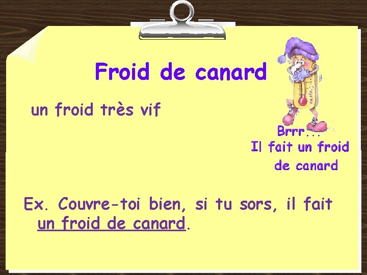 Froid de canard un froid très vif Ex. Couvre-toi bien, si tu sors, il