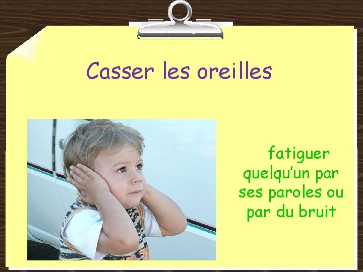 Casser les oreilles fatiguer quelqu’un par ses paroles ou par du bruit 