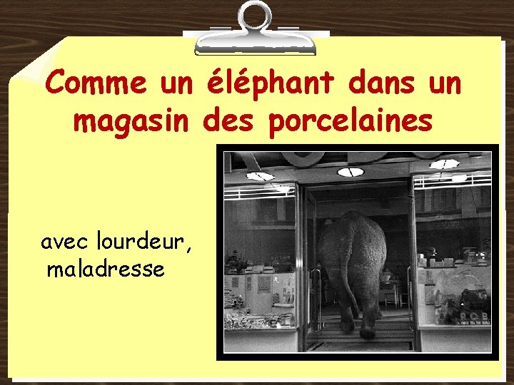 Comme un éléphant dans un magasin des porcelaines avec lourdeur, maladresse 