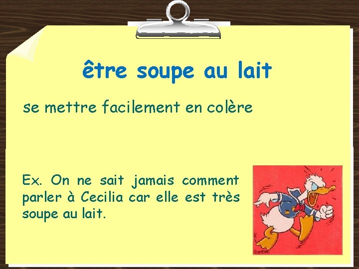 être soupe au lait se mettre facilement en colère Ex. On ne sait jamais