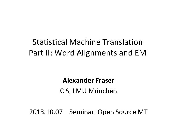 Statistical Machine Translation Part II: Word Alignments and EM Alexander Fraser CIS, LMU München Statistical Machine Translation Part II: Word Alignments and EM Alexander Fraser CIS, LMU München