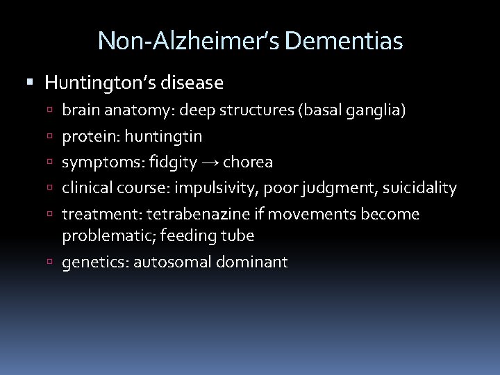 Non-Alzheimer’s Dementias Huntington’s disease brain anatomy: deep structures (basal ganglia) protein: huntingtin symptoms: fidgity Non-Alzheimer’s Dementias Huntington’s disease brain anatomy: deep structures (basal ganglia) protein: huntingtin symptoms: fidgity