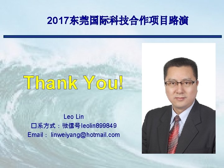 2017东莞国际科技合作项目路演 Thank You! Leo Lin �系方式：微信号 leolin 899849 Email： linweiyang@hotmail. com 