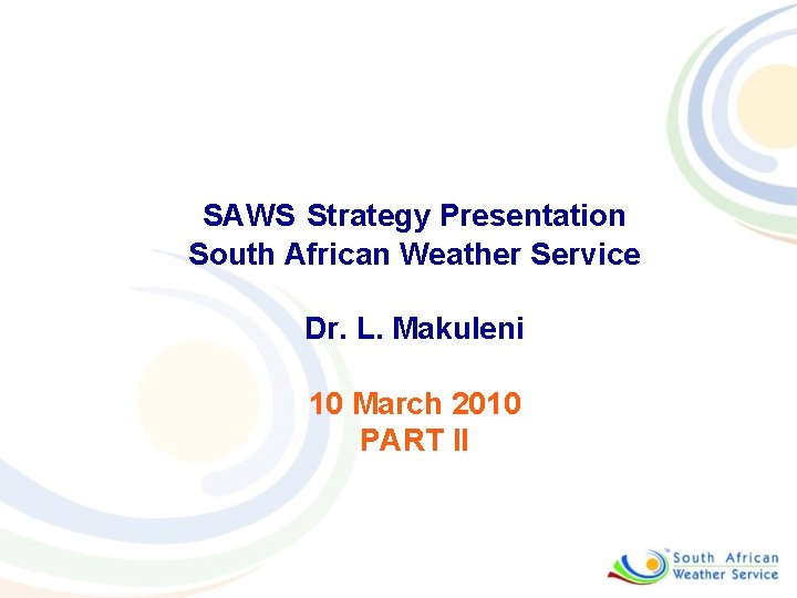 SAWS Strategy Presentation South African Weather Service Dr. L. Makuleni 10 March 2010 PART