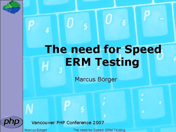 The need for Speed ERM Testing Marcus Börger Vancouver PHP Conference 2007 Marcus Börger