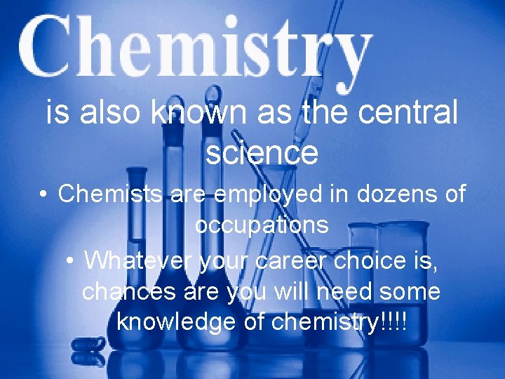 is also known as the central science • Chemists are employed in dozens of