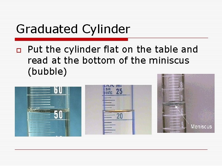 Graduated Cylinder o Put the cylinder flat on the table and read at the