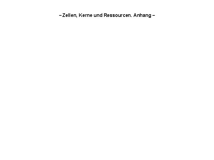 – Zellen, Kerne und Ressourcen. Anhang – 