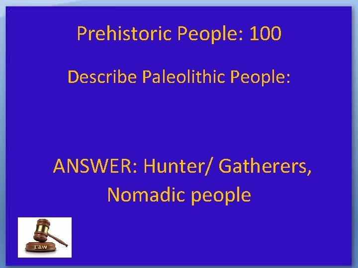 Prehistoric People: 100 Describe Paleolithic People: ANSWER: Hunter/ Gatherers, Nomadic people 