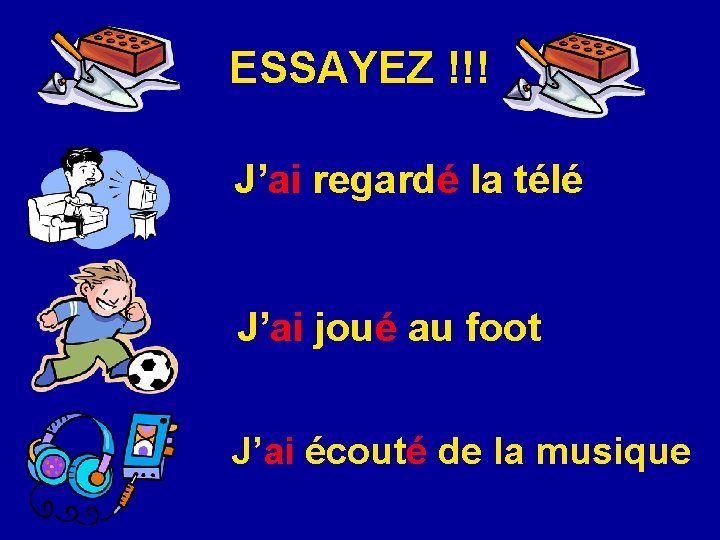 ESSAYEZ !!! J’ai regardé la télé J’ai joué au foot J’ai écouté de la