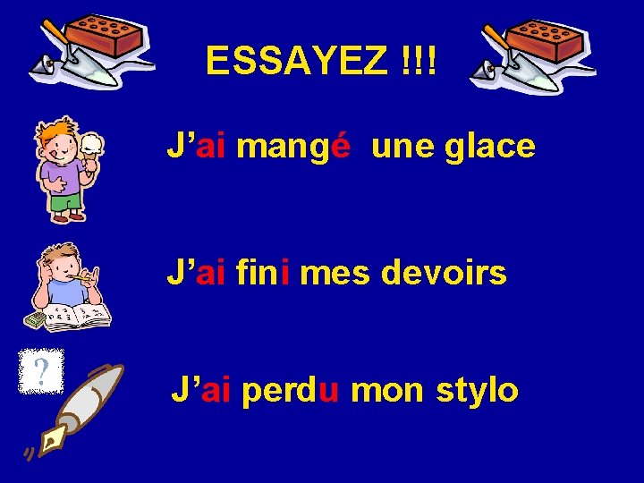 ESSAYEZ !!! J’ai mangé une glace J’ai fini mes devoirs J’ai perdu mon stylo