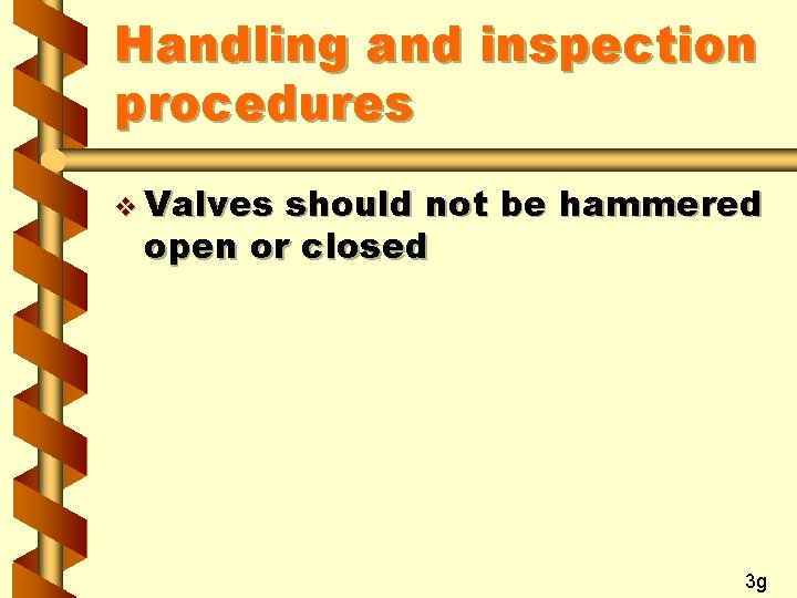 Handling and inspection procedures v Valves should not be hammered open or closed 3