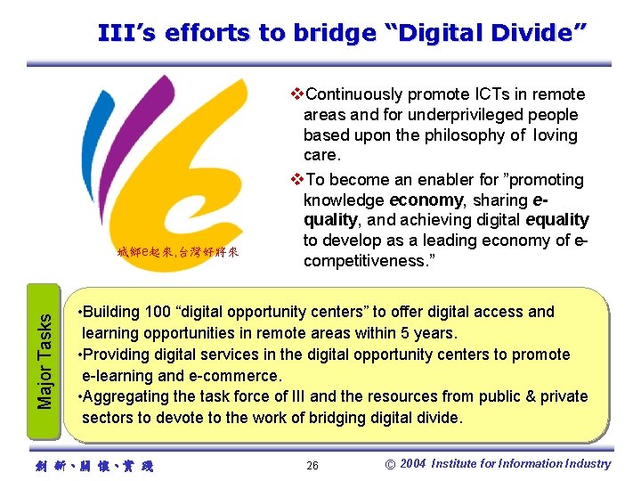 III’s efforts to bridge “Digital Divide” Major Tasks 城鄉e起來, 台灣好將來 v. Continuously promote ICTs