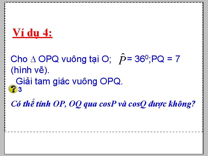 Ví dụ 4: Cho OPQ vuông tại O; = 360; PQ = 7 (hình