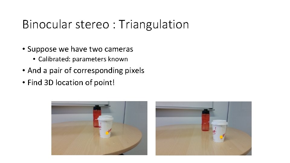 Binocular stereo : Triangulation • Suppose we have two cameras • Calibrated: parameters known