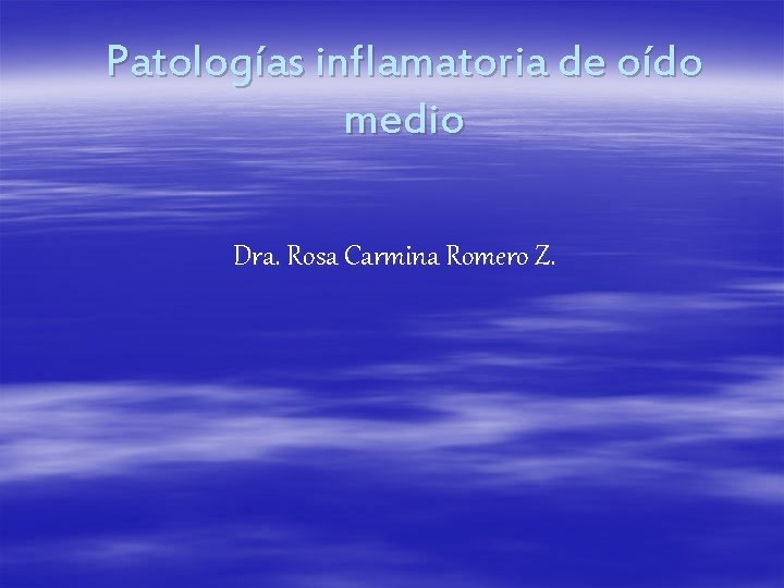 Patologías inflamatoria de oído medio Dra. Rosa Carmina Romero Z. 