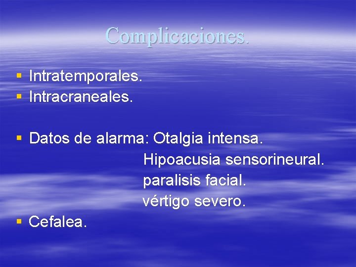 Complicaciones. § Intratemporales. § Intracraneales. § Datos de alarma: Otalgia intensa. Hipoacusia sensorineural. paralisis