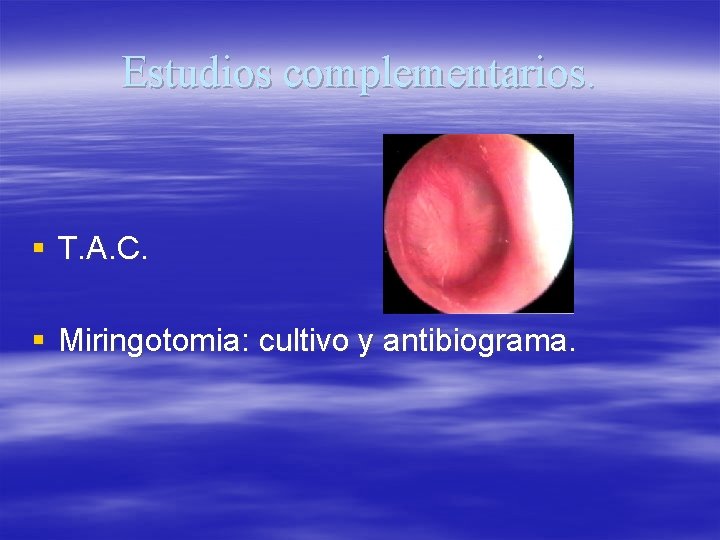 Estudios complementarios. § T. A. C. § Miringotomia: cultivo y antibiograma. 