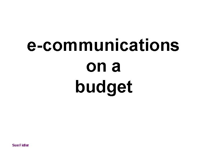 e-communications on a budget Sue Fidler 