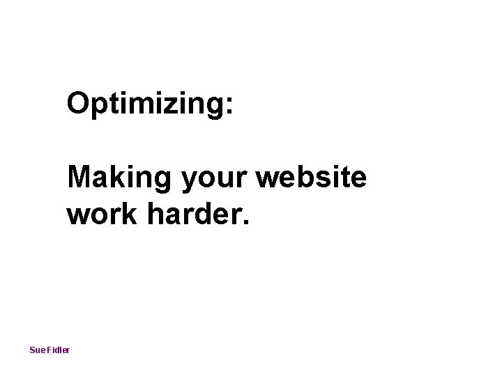 Optimizing: Making your website work harder. Sue Fidler 