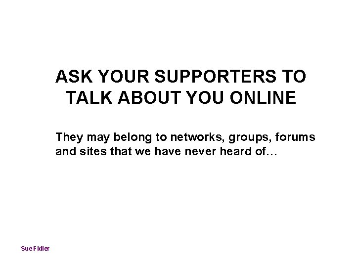 ASK YOUR SUPPORTERS TO TALK ABOUT YOU ONLINE They may belong to networks, groups,