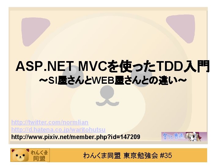 ASP. NET MVCを使ったTDD入門 ～SI屋さんとWEB屋さんとの違い～ http: //twitter. com/normlian http: //d. hatena. co. jp/waritohutsu http: //www.